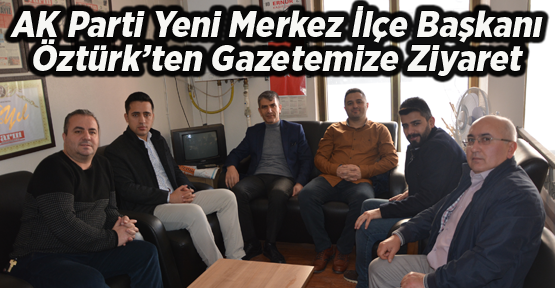 AK Parti Yeni Merkez İlçe Başkanı Öztürk’ten Gazetemize Ziyaret