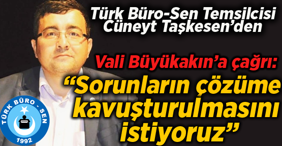 Türk Büro-Sen Temsilcisi Cüneyt Taşkesen’den Vali Büyükakın’a çağrı: