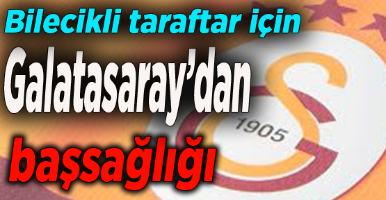 Bilecikli taraftar için Galatasaray’dan başsağlığı