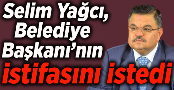 Selim Yağcı, Belediye Başkanı’nın istifasını istedi