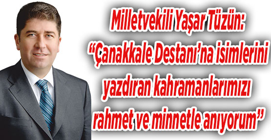 Milletvekili Yaşar Tüzün:   “Çanakkale Destanı’na isimlerini yazdıran kahramanlarımızı rahmet ve minnetle anıyorum’’