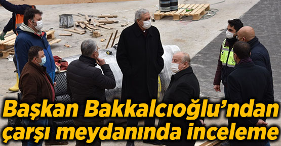 Başkan Bakkalcıoğlu’ndan çarşı meydanında inceleme