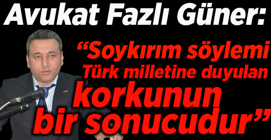 “Soykırım söylemi; Türk milletine duyulan korkunun bir sonucudur”