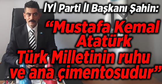 “Mustafa Kemal Atatürk, Türk Milletinin ruhu ve ana çimentosudur”