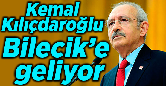 Kemal Kılıçdaroğlu Bilecik’e geliyor