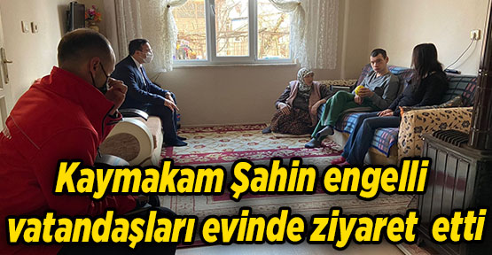 Kaymakam Şahin engelli vatandaşları evinde ziyaret  etti