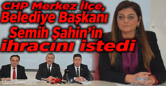 CHP Merkez İlçe, Belediye Başkanı Semih Şahin’in ihracını istedi
