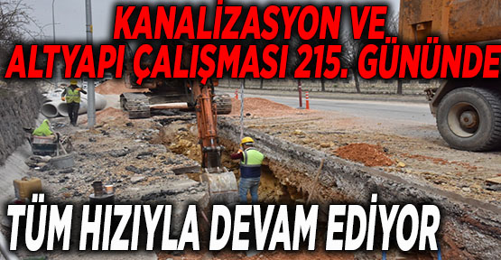 KANALİZASYON VE ALTYAPI ÇALIŞMASI 215. GÜNÜNDE