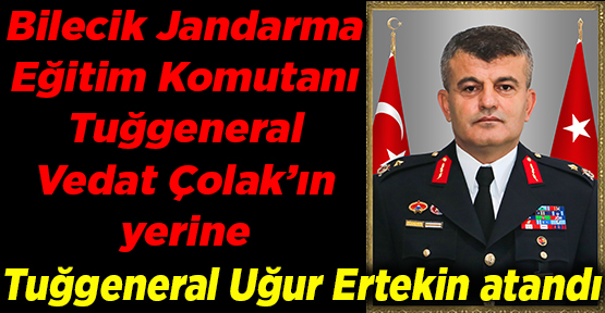 Bilecik Jandarma Eğitim Komutanı Tuğgeneral Vedat Çolak’ın yerine Tuğgeneral Uğur Ertekin atandı