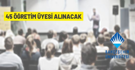 Bahçeşehir Üniversitesi Rektörlüğü 45 Öğretim Üyesi alacak