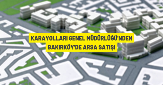 Karayolları Genel Müdürlüğü'nden Bakırköy'de arsa satışı