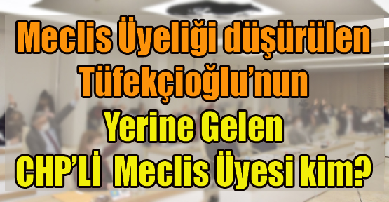 Meclis üyeliği düşürülen Muharrem Tüfekçioğlu’nun yerine Gelen CHP'li Meclis Üyesi Kim?