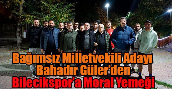 Bağımsız Bilecik Milletvekili Adayı Bahadır Güler'den Bilecikspor'a moral yemeği